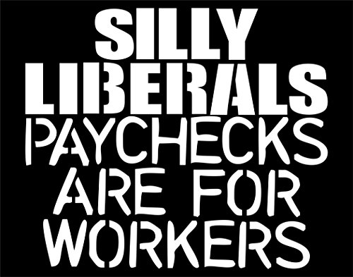 Silly liberals paychecks are for workers - 4 1/2"x4" Vinyl Die Cut Decal / Bumper Sticker For Windows, Trucks, Cars, Laptops, Macbooks, Etc.