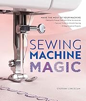 Sewing Machine Magic: Make the Most of Your Machine--Demystify Presser Feet and Other Accessories * Tips and Tricks for Smooth Sewing * 10 Easy, Creative Projects