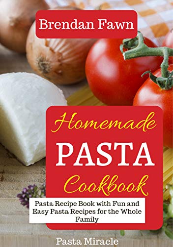 Homemade Pasta Cookbook: Pasta Recipe Book with Fun and Easy Pasta Recipes for the Whole Family (Pasta Miracle 4) by [Fawn, Brendan]