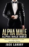 ALPHA MALE: Alpha Male Bible: Become Legendary, A Lion Amongst Sheep (Man's Man, Attract Women Easily, Become The Lion)
