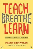 Teach, Breathe, Learn: Mindfulness in and out of the Classroom by Meena Srinivasan