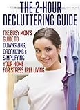 The 2-Hour Decluttering Guide: The Busy Mom's Guide to Downsizing, Organizing, & Simplifying Your Home for Stress Free Living