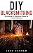 DIY Blacksmithing: The Ultimate DIY Blacksmith Projects For Complete Beginners! (Blacksmithing, Metal Work, How To Blacksmith)