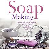 Soap Making: How to Make Soap for Beginners: The Step by Step Soap Making Guide, Book 1 by