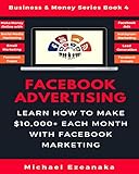 Facebook Advertising: Learn How To Make $10,000+ Each Month With Facebook Marketing (Make Money Online With Facebook Ads, Instagram Advertising, Social ... Etc.) (Business & Money Series 4)