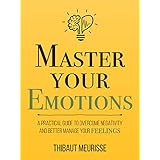 Master Your Emotions: A Practical Guide to Overcome Negativity and Better Manage Your Feelings