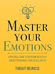 Master Your Emotions: A Practical Guide to Overcome Negativity and Better Manage Your Feelings (Mastery Series