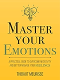 Master Your Emotions: A Practical Guide to Overcome Negativity and Better Manage Your Feelings