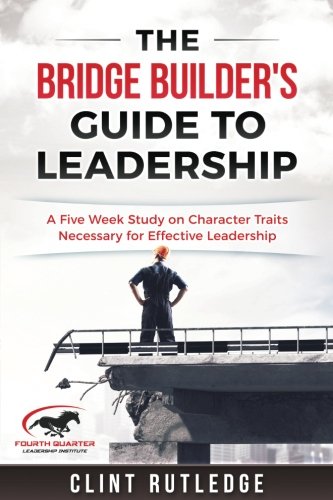 The Bridge Builders Guide To Leadership A Five Week Study On Charcter Traits Necessary For Effective Leadership Rutledge Clint 9781544257525 Amazon Com Books