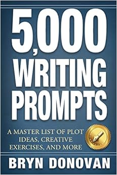 5,000 WRITING PROMPTS: A Master List of Plot Ideas, Creative Exercises, and More, by Bryn Donovan 5,000 WRITING PROMPTS: A Master List of Plot Ideas, Creative Exercises, and More, by Bryn Donovan