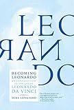 Becoming Leonardo: An Exploded View of the Life of Leonardo da Vinci by 