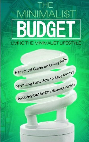 The Minimalist Budget: A Practical Guide on Living Well, Spending Less, How to Save Money And Living Your Life With a Minimalist Lifestyle