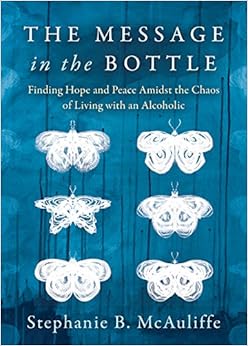 The Message in the Bottle: Finding Hope and Peace Amidst the Chaos of Living with an Alcoholic, by Stephanie B. McAuliffe