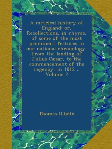 A metrical history of England; or, Recollections, in rhyme, of some of the most prominent features in our national chronology, from the landing of ... of the regency, in 1812 .. Volume 2 A metrical history of England; or, Recollections, in rhyme, of some of the most prominent features in our national chronology, from the landing of ... of the regency, in 1812 .. Volume 2