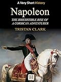 Napoleon: The Irresistible Rise of a Corsican Adventurer (Very Short History Book 10)