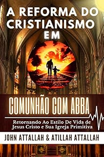 Livro A REFORMA DO CRISTIANISMO EM COMUNHÃO COM ABBA: RETORNANDO AO ESTILO DE VIDA DE JESUS CRISTO E DA IGREJA PRIMITIVA