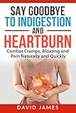 Say Goodbye to Indigestion and Heartburn : Combat Cramps, Bloating and Pain Naturally and Quickly by David James