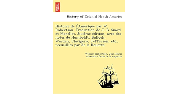 Histoire De L Amerique Par W Robertson Traduction De J B Suard Et Morellet Sixieme Edition Avec Des Notes De Humboldt Bulloch Warden Par De La Rouette French Edition Robertson William Dezos