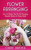 Image de Flower Arranging: How To Perfect The Art Of Arranging Beautiful Blooms & Pretty Petals