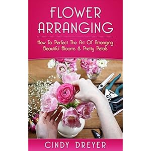 Flower Arranging: How To Perfect The Art Of Arranging Beautiful Blooms & Pretty Petals