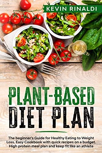 PLANT BASED DIET PLAN: The beginner’s Guide for Healthy Eating to Weight Loss. Easy Cookbook with quick recipes on a budget. High protein meal plan and keep fit like an athlete