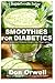 Smoothies for Diabetics: 70 Recipes for Energizing, Detoxifying & Nutrient-dense Smoothies Blender Recipes: Detox Cleanse Diet, Smoothies for Weight ... loss-detox smoothie recipes) (Volume 23)