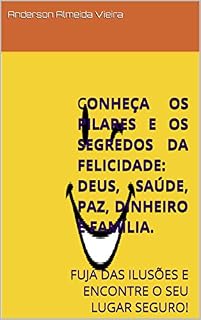 Livro CONHEÇA OS PILARES E OS SEGREDOS DA FELICIDADE: DEUS, SAÚDE, PAZ, DINHEIRO E FAMÍLIA.  : FUJA DAS ILUSÕES E ENCONTRE O SEU LUGAR SEGURO!