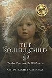 The Soulful Child: Twelve Years in the Wilderness by Chloe Rachel Gallaway