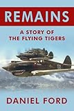 Remains: A Story of the Flying Tigers, Gallant Mercenaries Who Won Immortality Defending Burma and China from Japanese Invasion