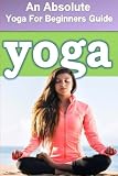 Yoga : An Absolute Yoga For Beginners Guide