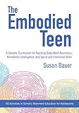 The Embodied Teen: A Somatic Curriculum for Teaching Body-Mind Awareness, Kinesthetic Intelligence, by Susan Bauer