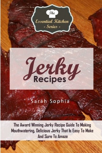 Jerky Recipes: The Award Winning Jerky Recipe Guide To Making Mouthwatering, Delicious Jerky That Is Jerky Recipes: The Award Winning Jerky Recipe Guide To Making Mouthwatering, Delicious Jerky That Is