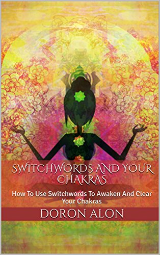 Switchwords And Your Chakras: How To Use Switchwords To Awaken And Clear Your Chakras (Switchwords Series Book 5)