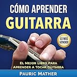 Cómo Aprender Guitarra: El Mejor Libro Para Aprender A Tocar Guitarra [How to Learn Guitar: The Bes by