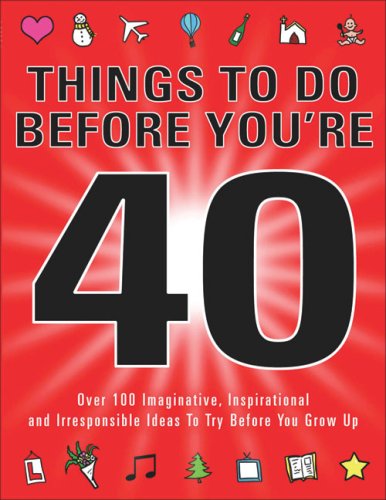 Things to Do Before You're 40: Over 100 Imaginative, Inspirational and Irresponsible Ideas to Try Before You Grow Up
