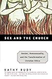 Sex and the Church: Gender, Homosexuality, and the Transformation of Christian Ethics by Kathy Rudy