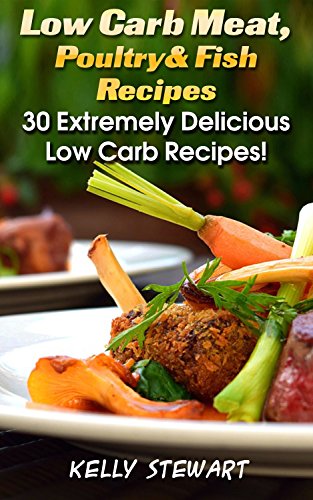 Low Carb Meat, Poultry & Fish Recipes: 30 Extremely Delicious Low Carb Recipes!: (Low Carb Snacks, Low Carb Diet Plan, High Protein Low Carb Meals) (Low ... In Minutes, Low Carb Diet For Dummies) by [Stewart, Kelly]