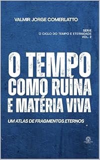 Livro O TEMPO COMO RUÍNA E MATÉRIA VIVA: Um atlas de fragmentos eternos (Coleção Comerlatto Edition — Obras de Filosofia, Teologia e Espírito)