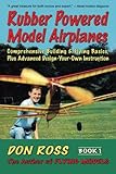 Rubber Powered Model Airplanes: Comprehensive Building & Flying Basics, Plus Advanced Design-Your-Own Instruction (Don Ross) (Volume 1) by Don Ross, Michael A. Markowski