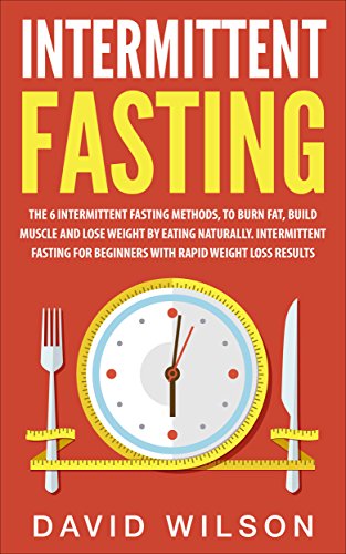 Intermittent Fasting: 6 Intermittent Fasting Methods For Weight Loss, To Burn Fat, Build Muscle and Loose Weight By Eating Naturally. An Intermittent Fasting ... Loss, Intermittent Fasting For Weight Loss)