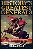 History's Greatest Generals: 10 Commanders Who Conquered Empires, Revolutionized Warfare, and Changed History Forever