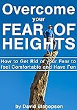 Overcome your Fear of Heights: How to Get Rid of your Fear to feel Comfortable and Have Fun