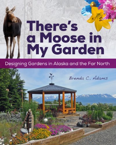 There's a Moose in My Garden: Designing Gardens in Alaska and the Far North by Brenda C. Adams