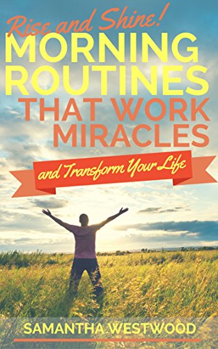 Rise and Shine! Morning Routines That Work Miracles and Transform Your Life