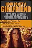 How To Get A Girlfriend: Attract Women And Relationships: The Ultimate Program On How To Get A Girl To Like You, Get A Girl/Your Ex Back And Attract Women ... to attract women, how to get a girl back)