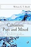 Calvinism: Pure and Mixed: A Defence of the Westminster Standards by William Shedd