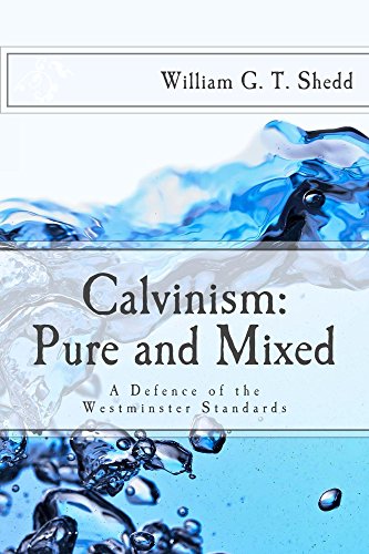 Calvinism: Pure and Mixed: A Defence of the Westminster Standards by William Shedd