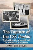 The Capture of the USS Pueblo: The Incident, the Aftermath and the Motives of North Korea by James Duermeyer