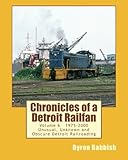 Chronicles of a Detroit Railfan Volume 6: Unusual, Unknown and Obscure Railroading In Detroit, 1975 to 2000