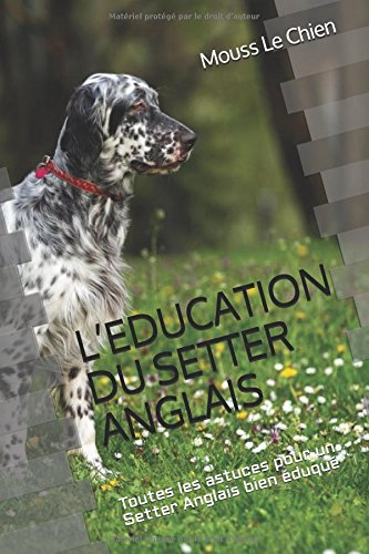 L'EDUCATION DU SETTER ANGLAIS: Toutes les astuces pour un Setter Anglais bien éduqué (French Edition) by Mouss Le Chien
